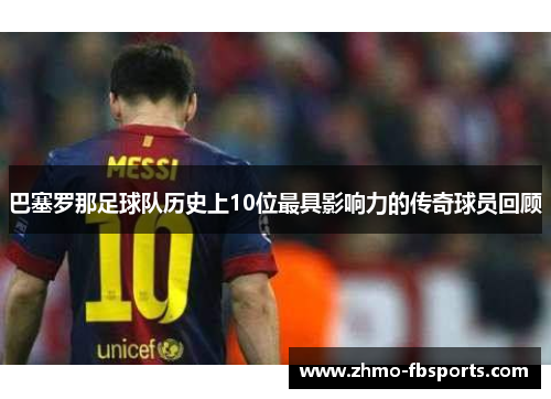 巴塞罗那足球队历史上10位最具影响力的传奇球员回顾 巴塞罗那足球队历史上10位最具影响力的传奇球员回顾