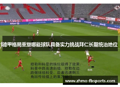 德甲格局重塑哪些球队具备实力挑战拜仁长期统治地位 德甲格局重塑哪些球队具备实力挑战拜仁长期统治地位