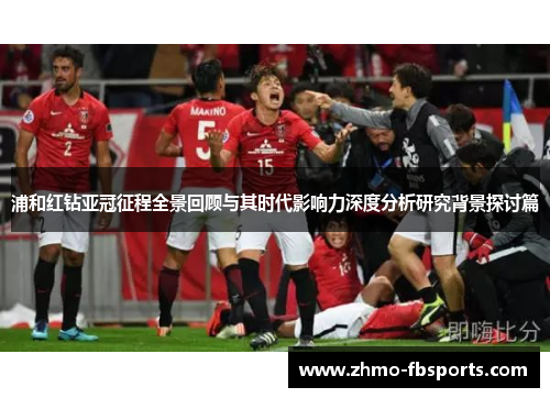 浦和红钻亚冠征程全景回顾与其时代影响力深度分析研究背景探讨篇 浦和红钻亚冠征程全景回顾与其时代影响力深度分析研究背景探讨篇