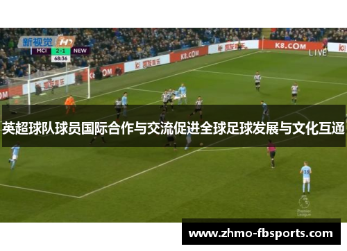 英超球队球员国际合作与交流促进全球足球发展与文化互通 英超球队球员国际合作与交流促进全球足球发展与文化互通