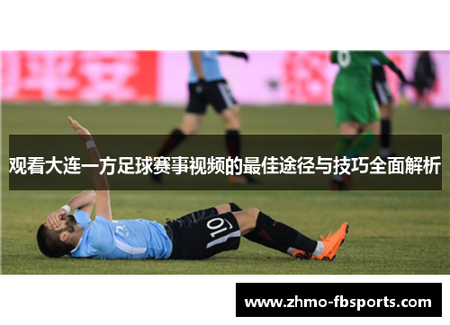 观看大连一方足球赛事视频的最佳途径与技巧全面解析