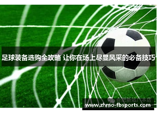 足球装备选购全攻略 让你在场上尽显风采的必备技巧