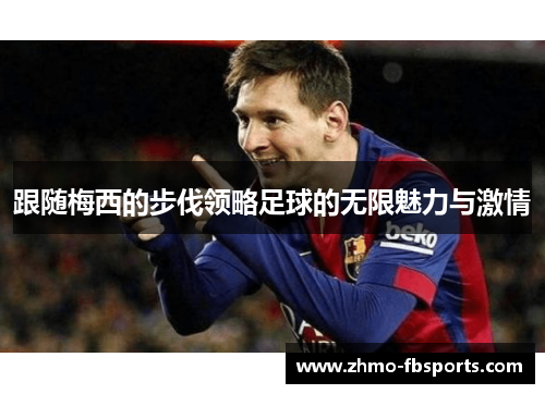 跟随梅西的步伐领略足球的无限魅力与激情 跟随梅西的步伐领略足球的无限魅力与激情