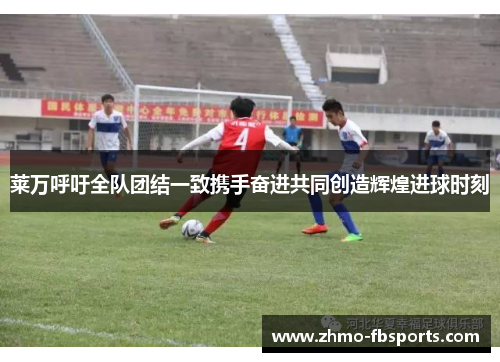 莱万呼吁全队团结一致携手奋进共同创造辉煌进球时刻