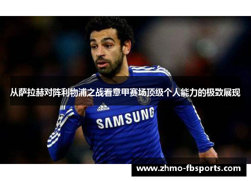 从萨拉赫对阵利物浦之战看意甲赛场顶级个人能力的极致展现