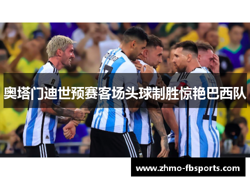 奥塔门迪世预赛客场头球制胜惊艳巴西队 奥塔门迪世预赛客场头球制胜惊艳巴西队