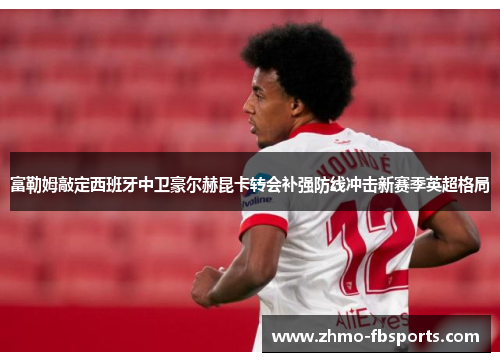 富勒姆敲定西班牙中卫豪尔赫昆卡转会补强防线冲击新赛季英超格局 富勒姆敲定西班牙中卫豪尔赫昆卡转会补强防线冲击新赛季英超格局