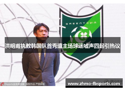 洪明甫执教韩国队首秀遭主场球迷嘘声四起引热议
