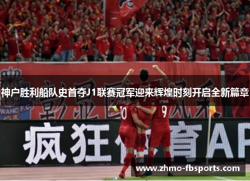 神户胜利船队史首夺J1联赛冠军迎来辉煌时刻开启全新篇章