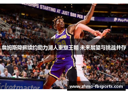 詹姆斯降薪续约助力湖人重塑王朝 未来展望与挑战并存 詹姆斯降薪续约助力湖人重塑王朝 未来展望与挑战并存