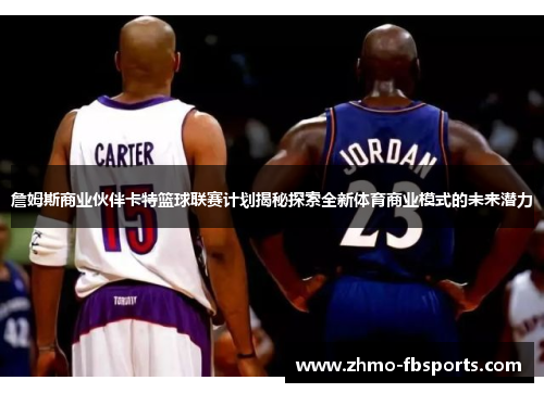 詹姆斯商业伙伴卡特篮球联赛计划揭秘探索全新体育商业模式的未来潜力 詹姆斯商业伙伴卡特篮球联赛计划揭秘探索全新体育商业模式的未来潜力
