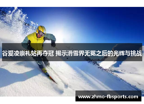 谷爱凌崇礼站再夺冠 揭示滑雪界无冕之后的光辉与挑战 谷爱凌崇礼站再夺冠 揭示滑雪界无冕之后的光辉与挑战