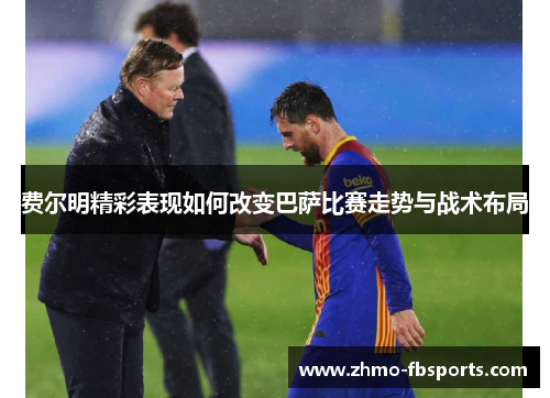 费尔明精彩表现如何改变巴萨比赛走势与战术布局 费尔明精彩表现如何改变巴萨比赛走势与战术布局