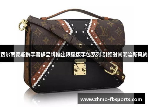 费尔南德斯携手奢侈品牌推出限量版手包系列 引领时尚潮流新风尚 费尔南德斯携手奢侈品牌推出限量版手包系列 引领时尚潮流新风尚