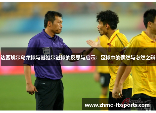 达西埃尔乌龙球与赫维尔进球的反思与启示:足球中的偶然与必然之辩 达西埃尔乌龙球与赫维尔进球的反思与启示:足球中的偶然与必然之辩
