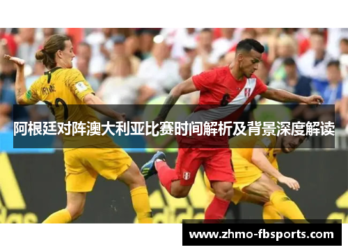 阿根廷对阵澳大利亚比赛时间解析及背景深度解读