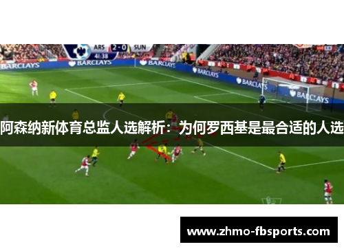阿森纳新体育总监人选解析:为何罗西基是最合适的人选 阿森纳新体育总监人选解析:为何罗西基是最合适的人选