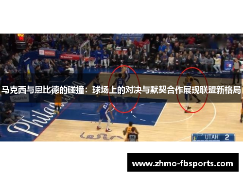 马克西与恩比德的碰撞：球场上的对决与默契合作展现联盟新格局
